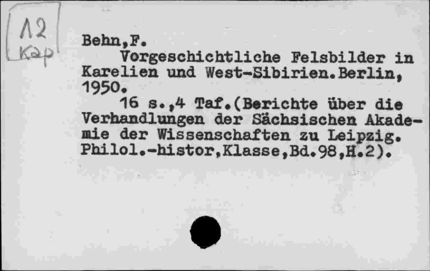 ﻿Behn,F.
Vorgeschichtliche Felsbilder in Karelien und West-Sibirien.Berlin, 1950.
16 s.,4 Taf*(Berichte über die Verhandlungen der Sächsischen Akademie der Wissenschaften zu Leipzig. Philol.-histor,Klass e,Bd.98,H.2).